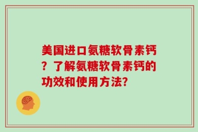 美国进口氨糖软骨素钙？了解氨糖软骨素钙的功效和使用方法？
