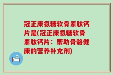 冠正康氨糖软骨素肽钙片是(冠正康氨糖软骨素肽钙片：帮助骨骼健康的营养补充剂)
