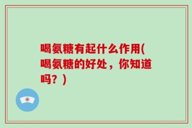 喝氨糖有起什么作用(喝氨糖的好处，你知道吗？)