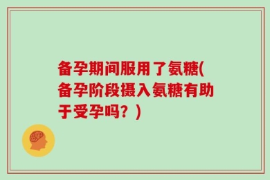 备孕期间服用了氨糖(备孕阶段摄入氨糖有助于受孕吗？)