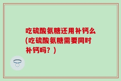 吃硫酸氨糖还用补钙么(吃硫酸氨糖需要同时补钙吗？)