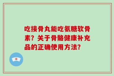 吃接骨丸能吃氨糖软骨素？关于骨骼健康补充品的正确使用方法？