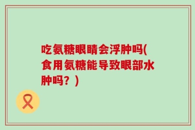 吃氨糖眼睛会浮肿吗(食用氨糖能导致眼部水肿吗？)