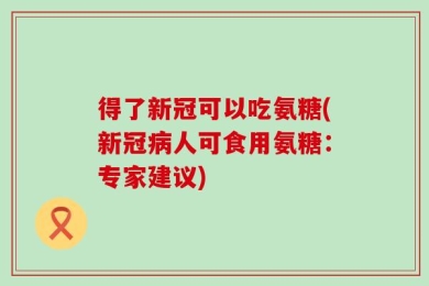 得了新冠可以吃氨糖(新冠病人可食用氨糖：专家建议)