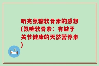 听完氨糖软骨素的感想(氨糖软骨素：有益于关节健康的天然营养素)