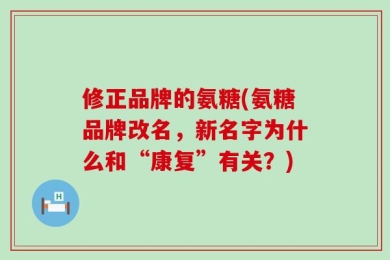 修正品牌的氨糖(氨糖品牌改名，新名字为什么和“康复”有关？)