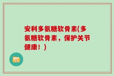 安利多氨糖软骨素(多氨糖软骨素，保护关节健康！)