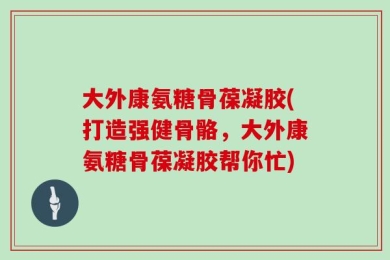 大外康氨糖骨葆凝胶(打造强健骨骼，大外康氨糖骨葆凝胶帮你忙)