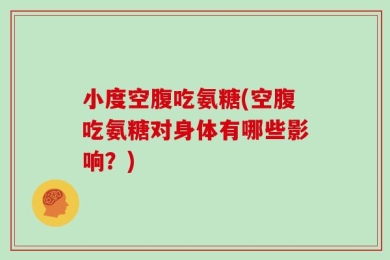 小度空腹吃氨糖(空腹吃氨糖对身体有哪些影响？)