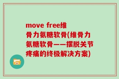 move free维骨力氨糖软骨(维骨力氨糖软骨——摆脱关节疼痛的终极解决方案)