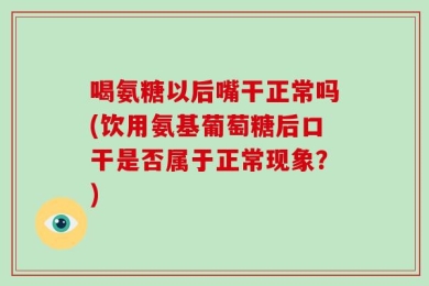 喝氨糖以后嘴干正常吗(饮用氨基葡萄糖后口干是否属于正常现象？)