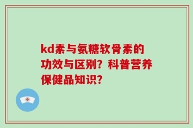 kd素与氨糖软骨素的功效与区别？科普营养保健品知识？