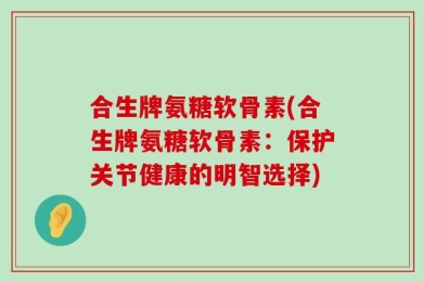 合生牌氨糖软骨素(合生牌氨糖软骨素：保护关节健康的明智选择)