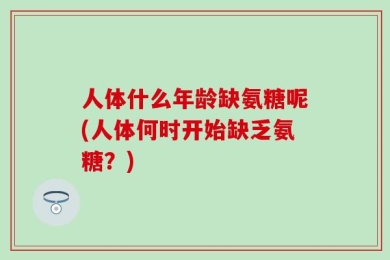人体什么年龄缺氨糖呢(人体何时开始缺乏氨糖？)
