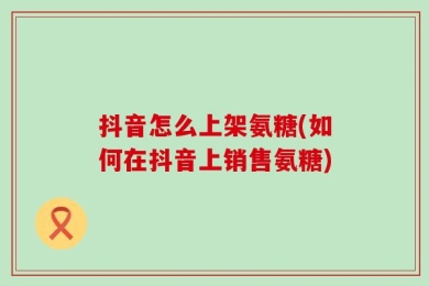 抖音怎么上架氨糖(如何在抖音上销售氨糖)