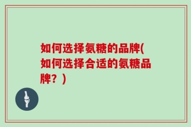 如何选择氨糖的品牌(如何选择合适的氨糖品牌？)