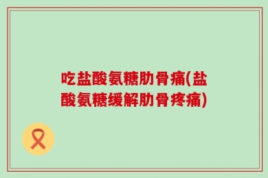 吃盐酸氨糖肋骨痛(盐酸氨糖缓解肋骨疼痛)