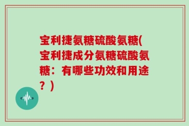 宝利捷氨糖硫酸氨糖(宝利捷成分氨糖硫酸氨糖：有哪些功效和用途？)