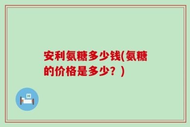 安利氨糖多少钱(氨糖的价格是多少？)