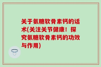 关于氨糖软骨素钙的话术(关注关节健康！探究氨糖软骨素钙的功效与作用)
