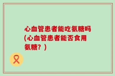心血管患者能吃氨糖吗(心血管患者能否食用氨糖？)
