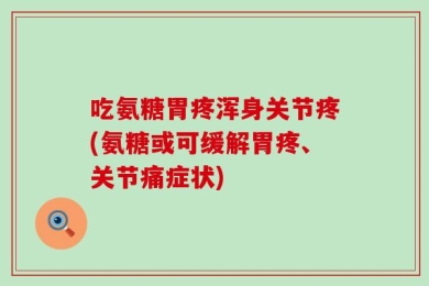 吃氨糖胃疼浑身关节疼(氨糖或可缓解胃疼、关节痛症状)