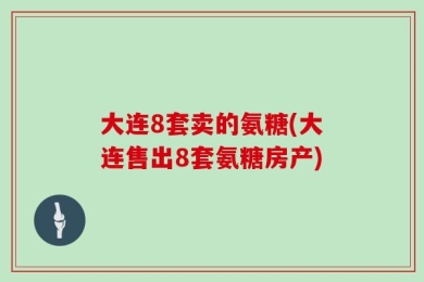 大连8套卖的氨糖(大连售出8套氨糖房产)