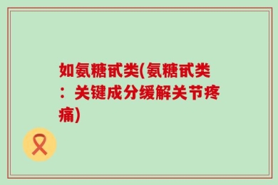 如氨糖甙类(氨糖甙类：关键成分缓解关节疼痛)