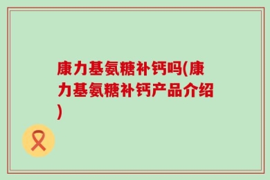 康力基氨糖补钙吗(康力基氨糖补钙产品介绍)