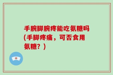 手腕脚腕疼能吃氨糖吗(手脚疼痛，可否食用氨糖？)