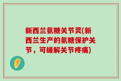 新西兰氨糖关节灵(新西兰生产的氨糖保护关节，可缓解关节疼痛)