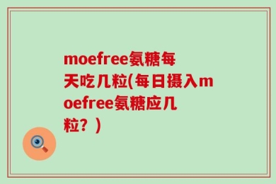 moefree氨糖每天吃几粒(每日摄入moefree氨糖应几粒？)