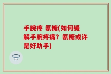 手腕疼 氨糖(如何缓解手腕疼痛？氨糖或许是好助手)