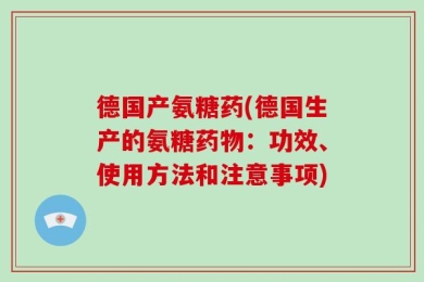 德国产氨糖药(德国生产的氨糖药物：功效、使用方法和注意事项)