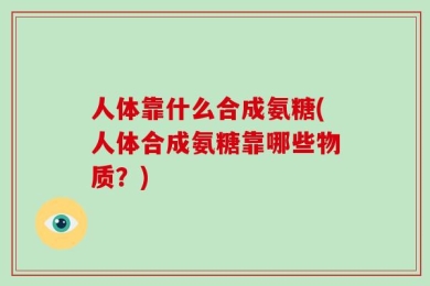 人体靠什么合成氨糖(人体合成氨糖靠哪些物质？)