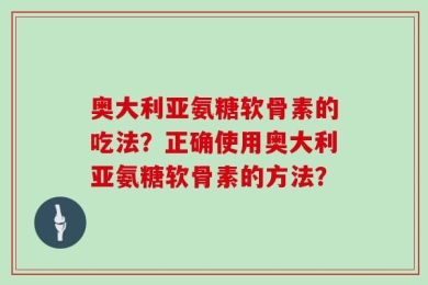 奥大利亚氨糖软骨素的吃法？正确使用奥大利亚氨糖软骨素的方法？