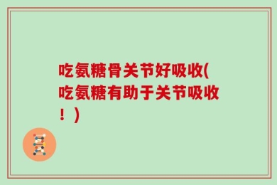 吃氨糖骨关节好吸收(吃氨糖有助于关节吸收！)