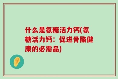 什么是氨糖活力钙(氨糖活力钙：促进骨骼健康的必需品)