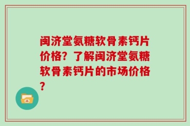 闽济堂氨糖软骨素钙片价格？了解闽济堂氨糖软骨素钙片的市场价格？