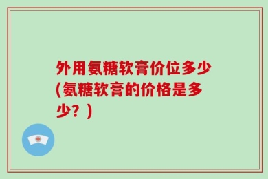 外用氨糖软膏价位多少(氨糖软膏的价格是多少？)