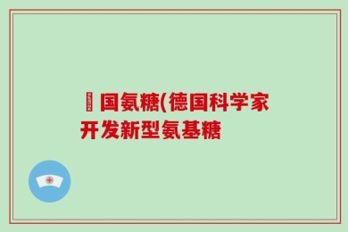 徳国氨糖(德国科学家开发新型氨基糖