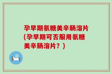 孕早期氨糖美辛肠溶片(孕早期可否服用氨糖美辛肠溶片？)