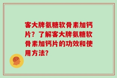 客大牌氨糖软骨素加钙片？了解客大牌氨糖软骨素加钙片的功效和使用方法？