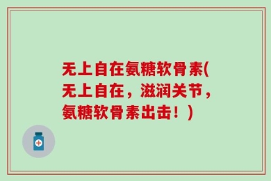 无上自在氨糖软骨素(无上自在，滋润关节，氨糖软骨素出击！)