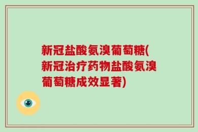 新冠盐酸氨溴葡萄糖(新冠治疗药物盐酸氨溴葡萄糖成效显著)