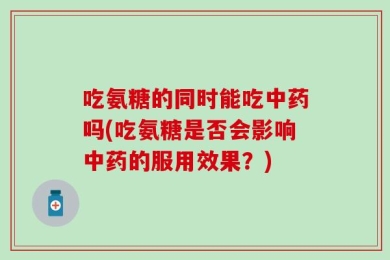 吃氨糖的同时能吃中药吗(吃氨糖是否会影响中药的服用效果？)
