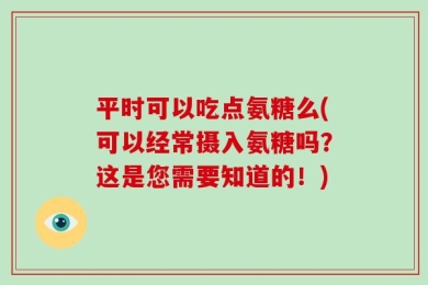 平时可以吃点氨糖么(可以经常摄入氨糖吗？这是您需要知道的！)