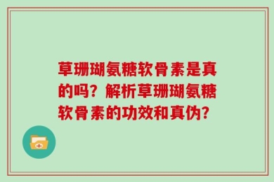 草珊瑚氨糖软骨素是真的吗？解析草珊瑚氨糖软骨素的功效和真伪？