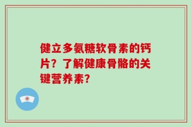 健立多氨糖软骨素的钙片？了解健康骨骼的关键营养素？
