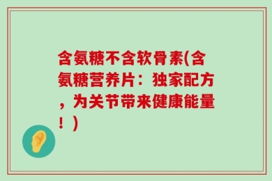 含氨糖不含软骨素(含氨糖营养片：独家配方，为关节带来健康能量！)